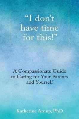 I don't have time for this!: A Compassionate Guide to Caring for Your Parents and Yourself - Katherine Arnup Phd - cover