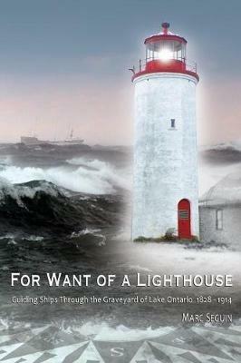 For Want of A Lighthouse: Guiding Ships Through the Graveyard of Lake Ontario 1828-1914 - Marc P Seguin - cover