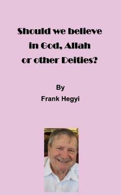 Should we believe in God, Allah or other Deities? - Frank Hegyi - cover