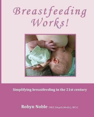 Breastfeeding Works!: Simplifying breastfeeding in the 21st century - Robyn Noble - cover