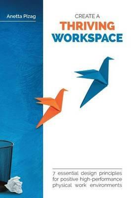 Create a Thriving Workspace: 7 Essential Design Principles for Positive High-Performance Physical Work Environments - Anetta Pizag - cover