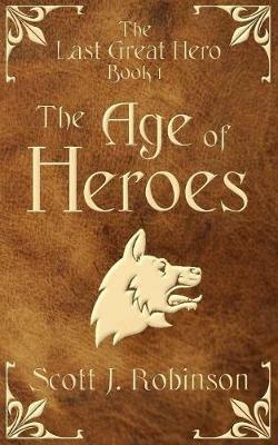 The Age Of Heroes: The Last Great Hero Book 1 - Scott J Robinson - cover