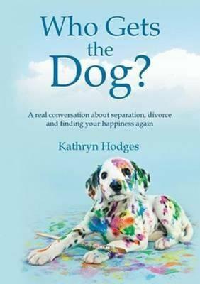 Who Gets the Dog?: A Real Conversation about Separation, Divorce and Finding Your Happiness Again - Kathryn Hodges - cover