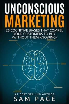 Unconscious Marketing: 25 Cognitive Biases That Compel Your Customers To Buy (Without Them Knowing) - Sam Page - cover