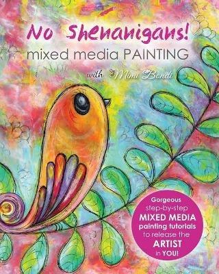 No Shenanigans! Mixed Media Painting: No-nonsense tutorials from start to finish to release the artist in you! - Mimi Bondi - cover
