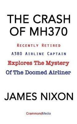 The Crash of Mh370: Recently Retired A380 Airline Captain Explores the Mystery of the Doomed Airliner - James C Nixon - cover