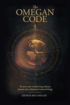 The OMEGAN CODE: The process of transforming ordinary humans into enlightened immortal beings. - George Rex Omegan - cover