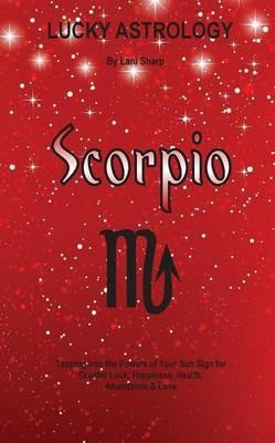 Lucky Astrology - Scorpio: Tapping into the Powers of Your Sun Sign for Greater Luck, Happiness, Health, Abundance & Love - Lani Sharp - cover