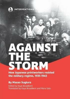 Against the Storm: How Japanese printworkers resisted the military regime, 1935-1945 - Masao Sugiura - cover