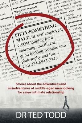 FiFTY SOMETHING MALE, fit, self employed, GSOH, looking for a charming, intelligent, good looking woman, into philosophy and fun...: Stories about the adventures and mis-adventures of middle aged men looking for a new intimate relationship. - Ted Todd - cover