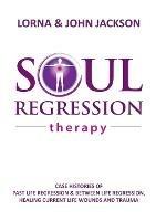 Soul Regression Therapy - Past Life Regression and Between Life Regression, Healing Current Life Wounds and Trauma - Lorna Jackson,John Jackson - cover