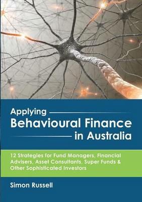 Applying Behavioural Finance in Australia: 12 Strategies for Fund Managers, Financial Advisers, Asset Consultants, Super Funds & Other Sophisticated Investors - Simon Russell - cover