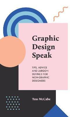 Graphic Design Speak: Tips, Advice and Jargon Defined for Non-Graphic Designers - Tess McCabe - cover