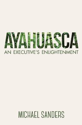 Ayahuasca: An Executive's Enlightenment - Michael Sanders - cover