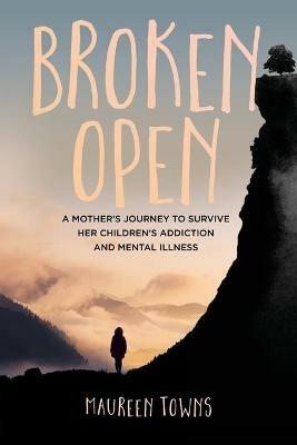 Broken Open: A Mother's Journey to Survive Her Children's Addiction and Mental Illness - Maureen Towns - cover