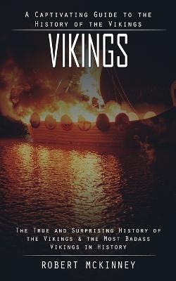 Vikings: A Captivating Guide to the History of the Vikings (The True and Surprising History of the Vikings & the Most Badass Vikings in History) - Robert McKinney - cover