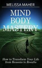 Mind Body Mastery: How to Transform Your Life from Reason to Results