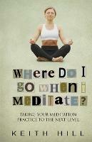 Where Do I Go When I Meditate?: Taking your meditation practice to the next level - Keith Hill - cover