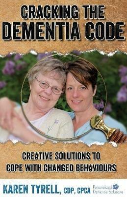 Cracking the Dementia Code: Creative Solutions to Cope with Changed Behaviours - Karen A Tyrell - cover