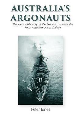 Australia's Argonauts: The remarkable story of the first class to enter the Royal Australian Naval College - Peter Jones - cover