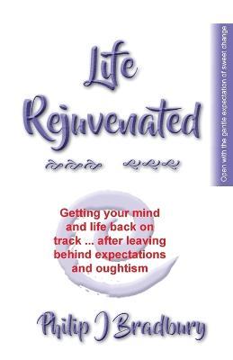 Life Rejuvenated: Getting your mind and life back on track ... after leaving behind expectations and oughtism - Philip J Bradbury - cover