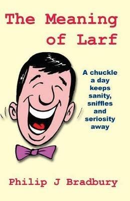 The Meaning of Larf: A chuckle a day keeps sanity, sniffles and seriosity away - Philip J Bradbury - cover
