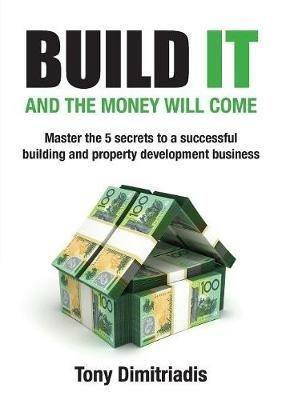 Build It and the Money Will Come: Master The 5 Secrets to a Successful Building and Property Development Business - Tony Dimitriadis - cover