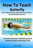 How To Teach Butterfly: Basic technique drills, step-by-step lesson plans and everything in-between. A swimming teacher's definitive guide to teaching butterfly swimming stroke. - Mark Young - cover