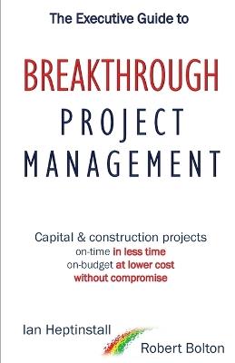 The Executive Guide to Breaktrough Project Management: Capital & Construction Projects: On-Time in Less Time: On-Budget at Lower Cost: Without Compromise - Ian Heptinstall,Robert Bolton - cover