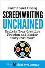 Screenwriting Unchained: Reclaim Your Creative Freedom and Master Story Structure