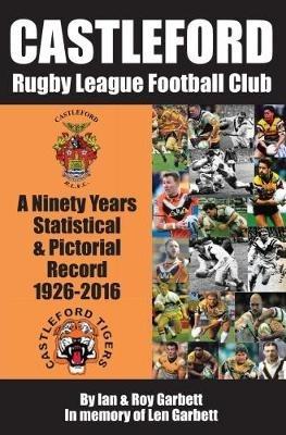 Castleford Rugby League Football Club: A Ninety Years Statistical & Pictorial Record - 1926-2016 - Ian & Roy Garbett - cover