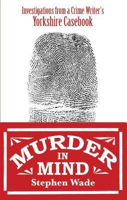Murder in Mind: Investigations from a Yorkshire Crime Writer's Casebook - Stephen Wade - cover
