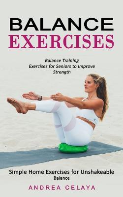 Balance Exercises: Balance Training Exercises for Seniors to Improve Strength (Simple Home Exercises for Unshakeable Balance) - Andrea Celaya - cover