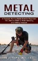 Metal Detecting: A Treasure Hunting Guide Book for Beginners (The Ultimate Guide to Metal Detecting and Finding Treasure) - Michael Fujita - cover