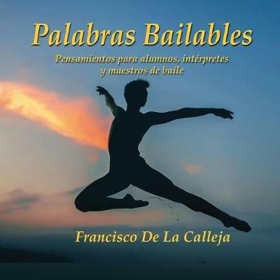 Palabras Bailables: Pensamientos para alumnos, interpretes y maestros de baile - Francisco de la Calleja - cover