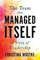 The Team That Managed Itself: A Story of Leadership - Christina Wodtke - cover