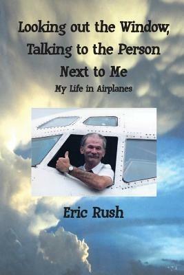 Looking Out the Window, Talking to the Person Next to Me: My Life in Airplanes - Eric Rush - cover