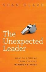 The Unexpected Leader: How to Achieve Team Success Without a Title