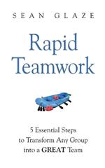 Rapid Teamwork: Essential Steps to Transform Any Group Into a GREAT Team