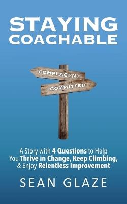 Staying Coachable: A Story With 4 Questions to Help You Thrive in Change, Keep Climbing, and Enjoy Relentless Improvement - Sean Glaze - cover