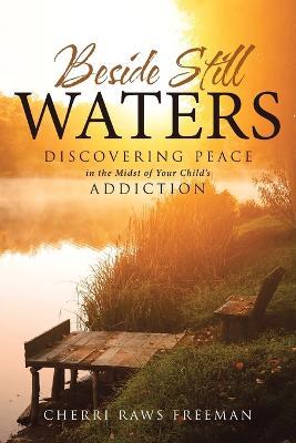 Beside Still Waters: Discovering Peace in the Midst of Your Child's Addiction - Cherri Raws Freeman - cover