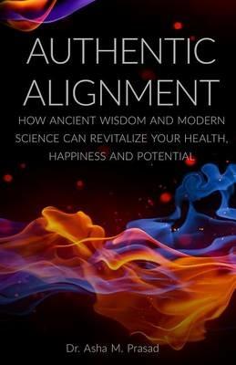 Authentic Alignment: How Ancient Wisdom and Modern Science Can Revitalize Your Health, Happiness and Potential - Asha Prasad - cover