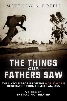 The Things Our Fathers Saw: The Untold Stories of the World War II Generation from Hometown, USA-Voices of the Pacific Theater - Matthew a Rozell - cover