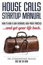 House Calls Startup Manual: How to Run a Low-overhead, High-profit Practice and Get Your Life Back