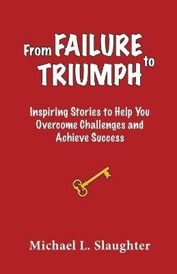 From FAILURE to TRIUMPH: Inspiring Stories to Help You Overcome Challenges and Achieve Success - Michael L Slaughter - cover