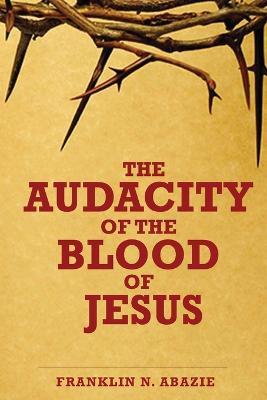 The Audacity of the Blood of Jesus: The Blood of Jesus - Franklin N Abazie - cover