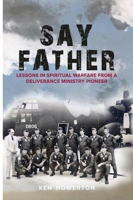 Say Father: Lessons in Spiritual Warfare from a Deliverance Ministry Pioneer - Ken Howerton - cover