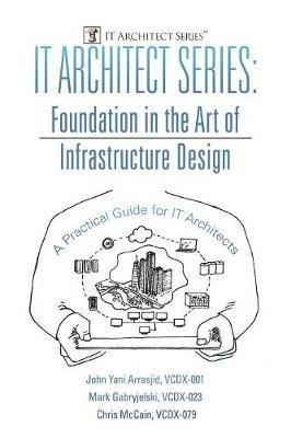 IT Architect Series: Foundation in the Art of Infrastructure Design: A Practical Guide for IT Architects - VCDX-001 John Yani Arrasjid,VCDX-023 Mark Gabryjelski,VCDX-079 Chris McCain - cover