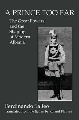 A Prince Too Far: The Great Powers and the Shaping of Modern Albania - Ferdinando Salleo - cover