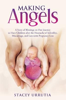 Making Angels: A Story of Blessings on Our Journey to Have Children after the Heartache of Infertility, Miscarriage, and Late-term Pregnancy Loss - Stacey Urrutia - cover